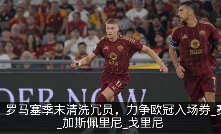 罗马塞季末清洗冗员，力争欧冠入场券_赛季_加斯佩里尼_戈里尼
