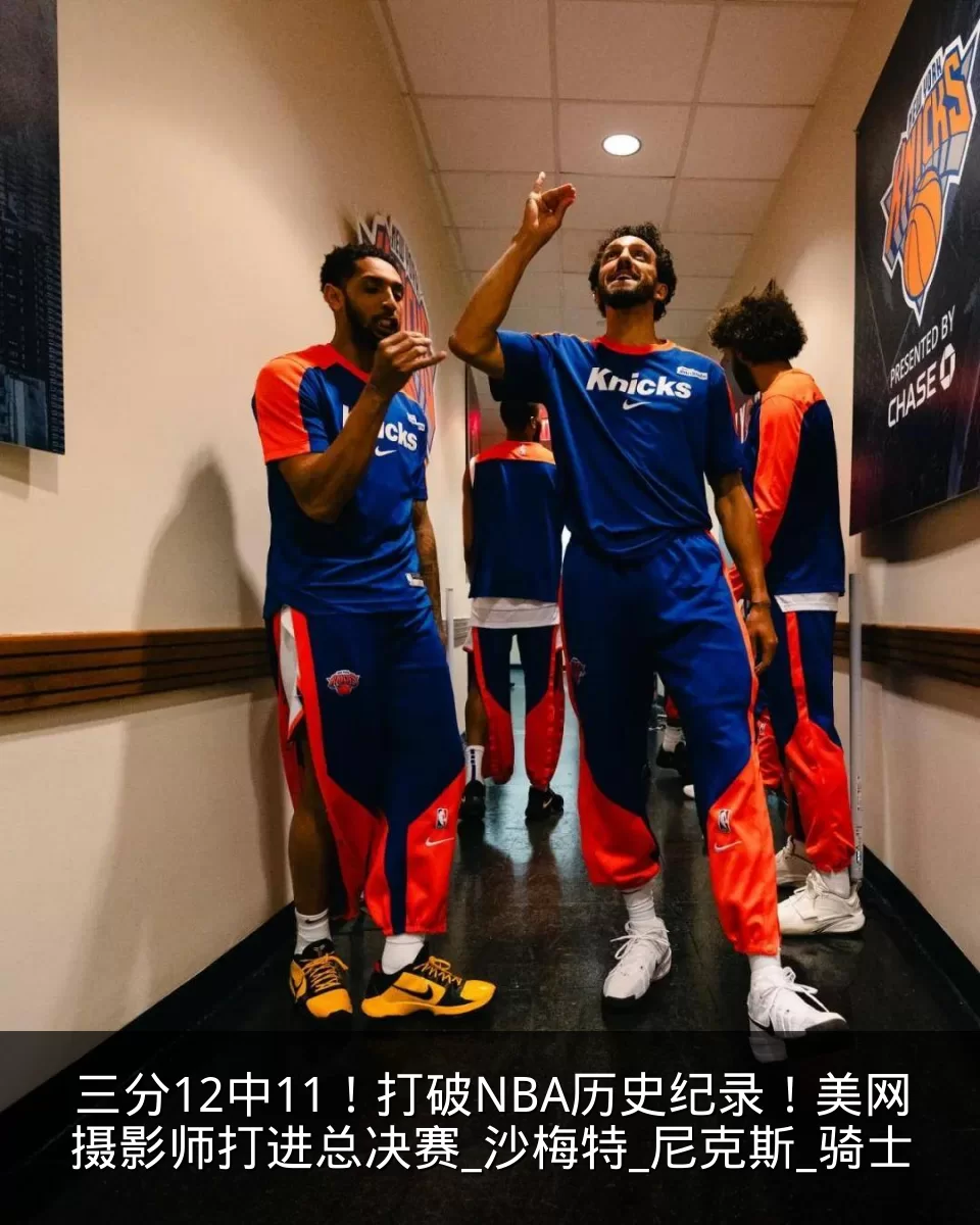 三分12中11！打破NBA历史纪录！美网摄影师打进总决赛_沙梅特_尼克斯_骑士