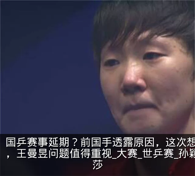 国乒赛事延期？前国手透露原因，这次想开了，王曼昱问题值得重视_大赛_世乒赛_孙颖莎